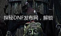 探秘DNF发布网，解锁游戏新世界