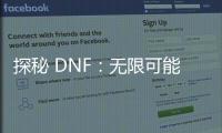 探秘 DNF：无限可能的奇幻冒险世界