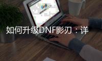如何升级DNF影刃：详细攻略