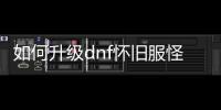 如何升级dnf怀旧服怪物图鉴