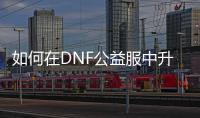 如何在DNF公益服中升级江山如画