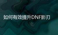 如何有效提升DNF影刃的等级？