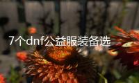 7个dnf公益服装备选择的实用建议