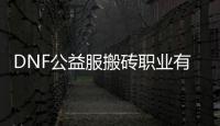 DNF公益服搬砖职业有哪些优势？