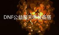 DNF公益服天帝装备搭配指南
