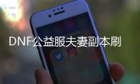 DNF公益服夫妻副本刷取方法与技巧