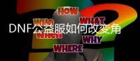 DNF公益服如何改变角色的职业？