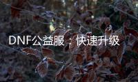 DNF公益服：快速升级攻略及职业选择指南