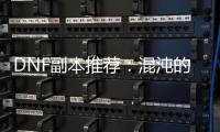 DNF副本推荐：混沌的余响与毁灭寂静城