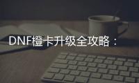DNF橙卡升级全攻略：一步到位
