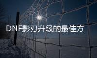 DNF影刃升级的最佳方法是什么？