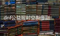 dnf公益服时空裂痕副本流程是什么？