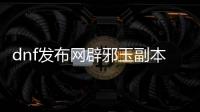 dnf发布网辟邪玉副本怎么进入？